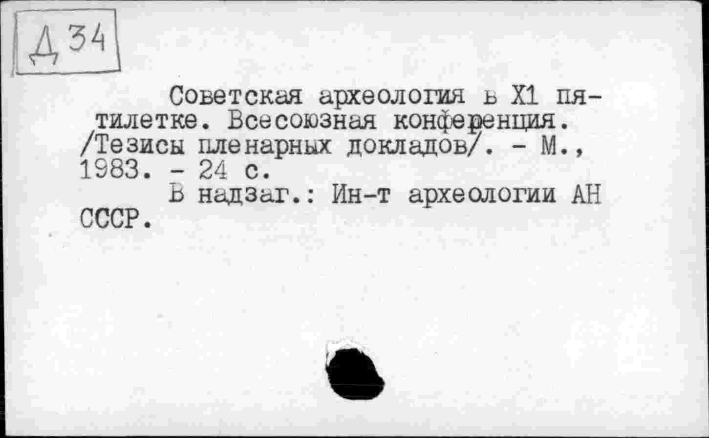 ﻿Советская археология в XI пятилетке. Всесоюзная конференция. /Тезисы пленарных докладов/. - М.» 1983. - 24 с.
Ь надзаг.: Ин-т археологии АН СССР.